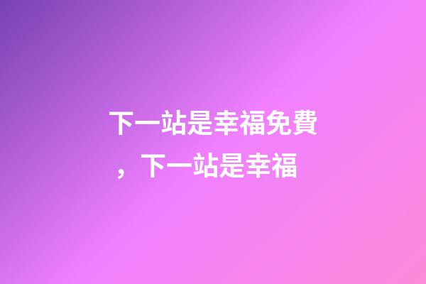 下一站是幸福免費，下一站是幸福-第1張-觀點-玄機派